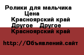 Ролики для мальчика › Цена ­ 500 - Красноярский край Другое » Другое   . Красноярский край